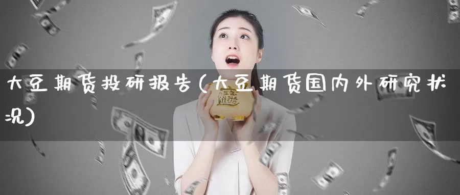 大豆期货投研报告(大豆期货国内外研究状况)