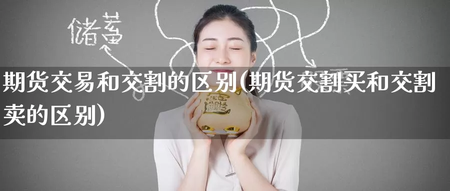 期货交易和交割的区别(期货交割买和交割卖的区别)