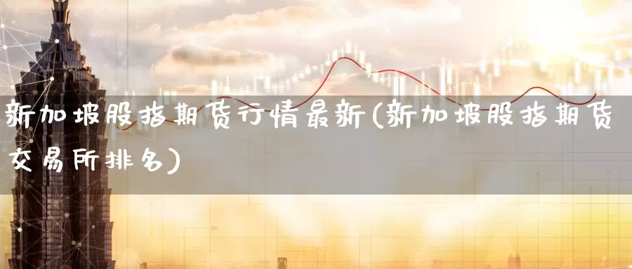 新加坡股指期货行情最新(新加坡股指期货交易所排名)