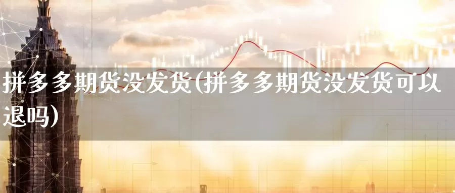 拼多多期货没发货(拼多多期货没发货可以退吗)