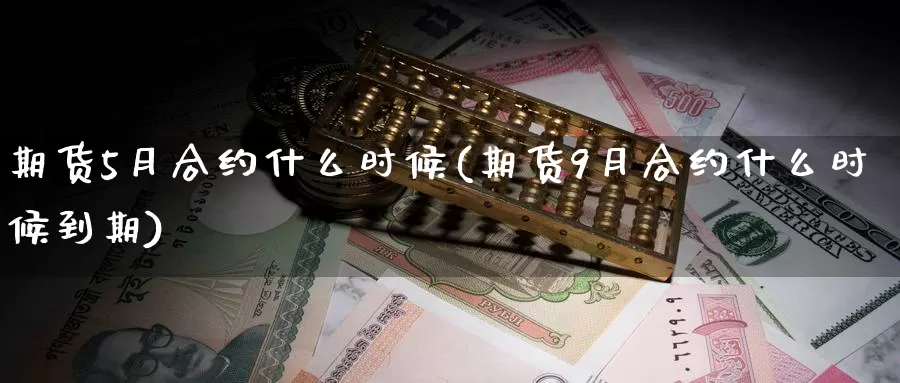 期货5月合约什么时候(期货9月合约什么时候到期)