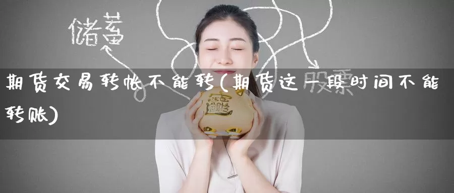 期货交易转帐不能转(期货这一段时间不能转账)