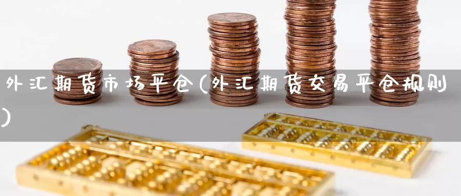 外汇期货市场平仓(外汇期货交易平仓规则)