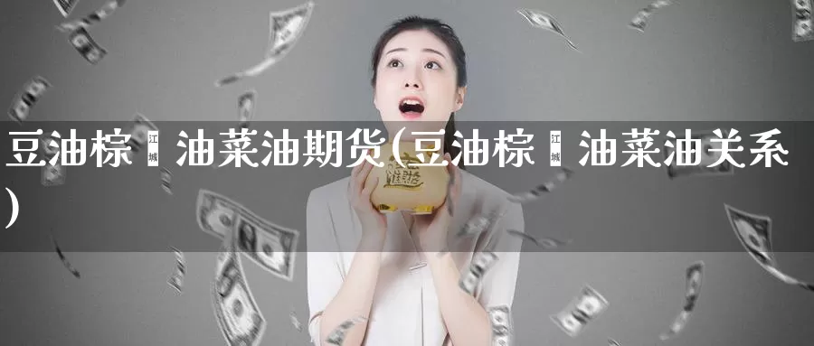 豆油棕榈油菜油期货(豆油棕榈油菜油关系)