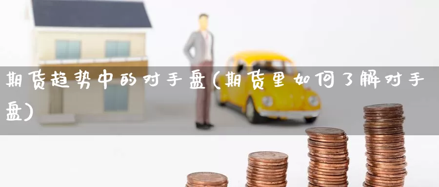 期货趋势中的对手盘(期货里如何了解对手盘)