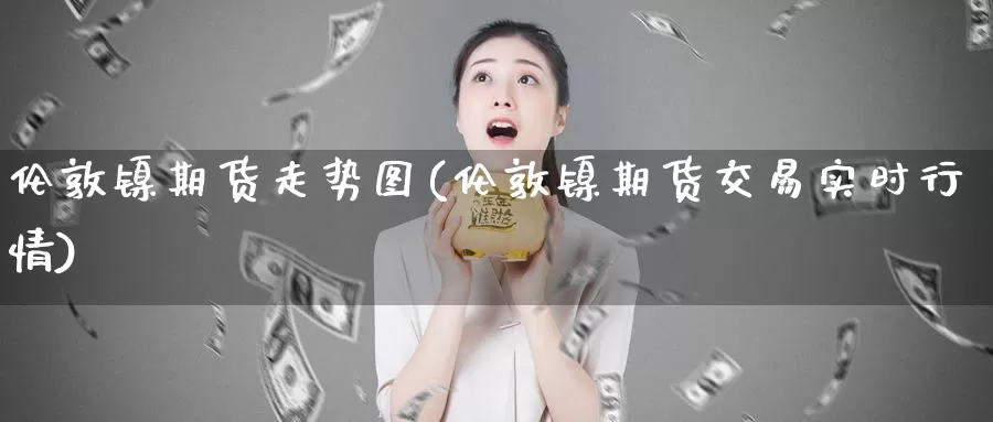 伦敦镍期货走势图(伦敦镍期货交易实时行情)