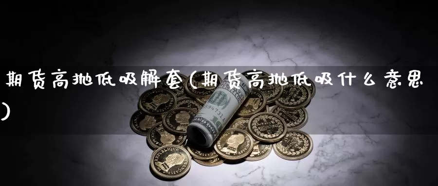 期货高抛低吸解套(期货高抛低吸什么意思)