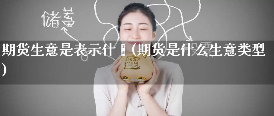 期货生意是表示什麽(期货是什么生意类型)