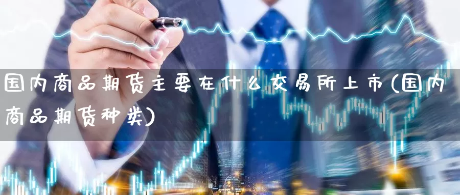国内商品期货主要在什么交易所上市(国内商品期货种类)