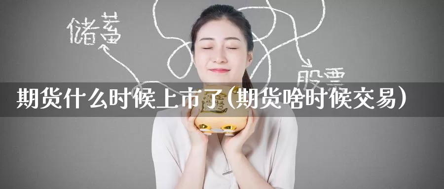 期货什么时候上市了(期货啥时候交易)