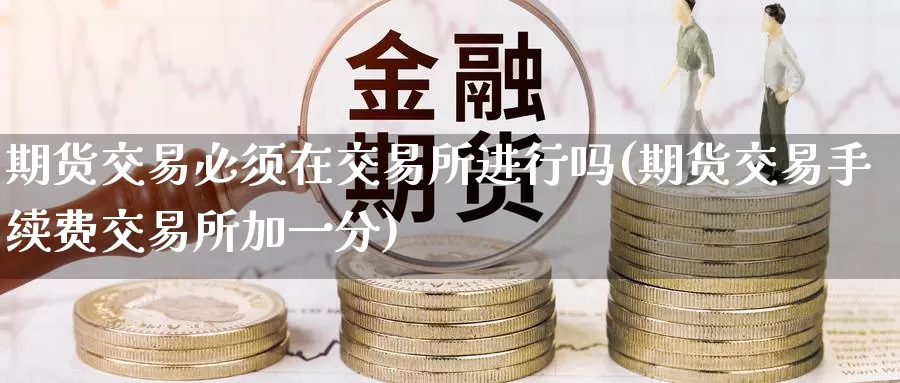 期货交易必须在交易所进行吗(期货交易手续费交易所加一分)