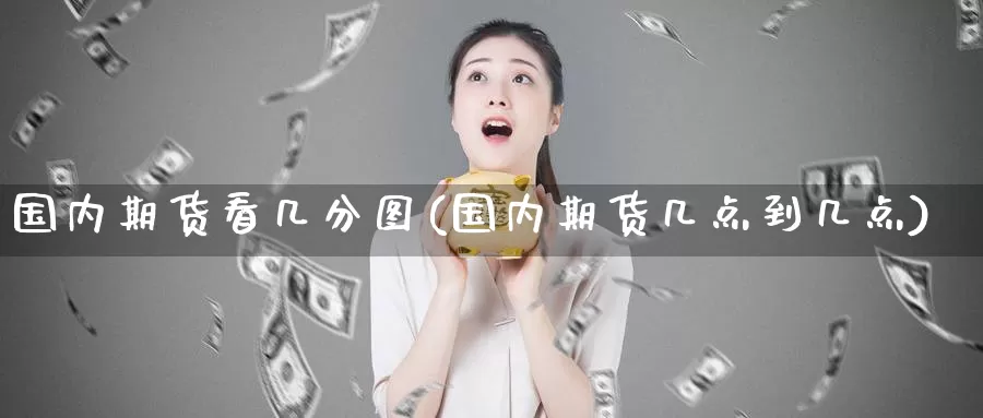 国内期货看几分图(国内期货几点到几点)