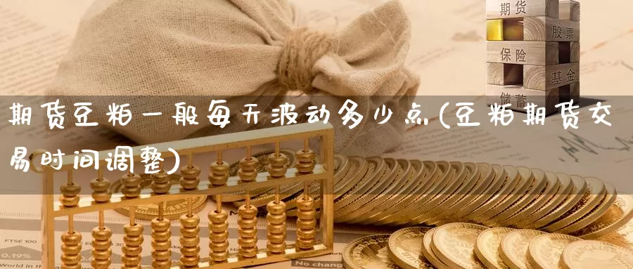 期货豆粕一般每天波动多少点(豆粕期货交易时间调整)