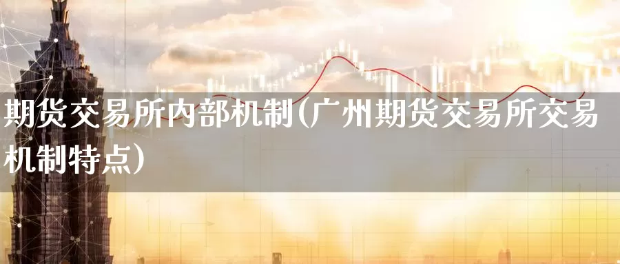 期货交易所内部机制(广州期货交易所交易机制特点)