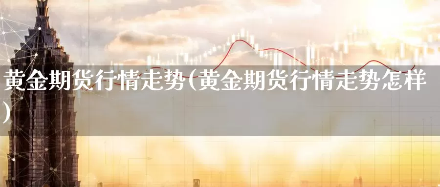 黄金期货行情走势(黄金期货行情走势怎样)