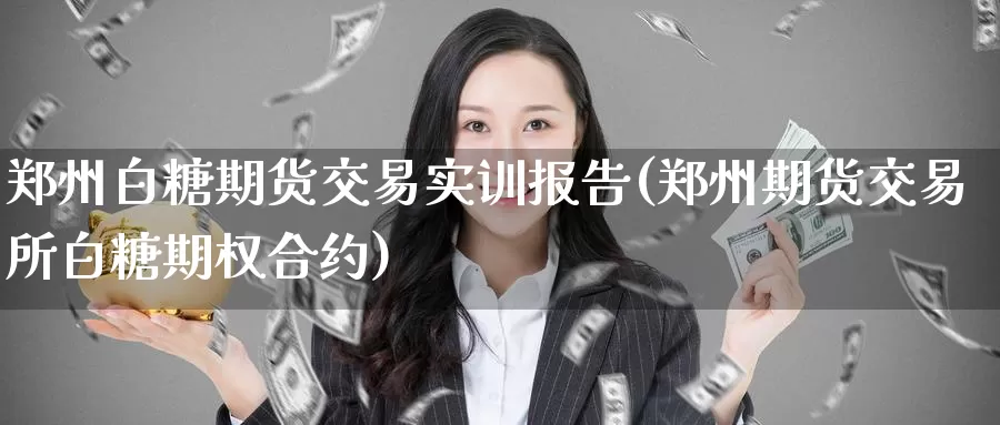 郑州白糖期货交易实训报告(郑州期货交易所白糖期权合约)
