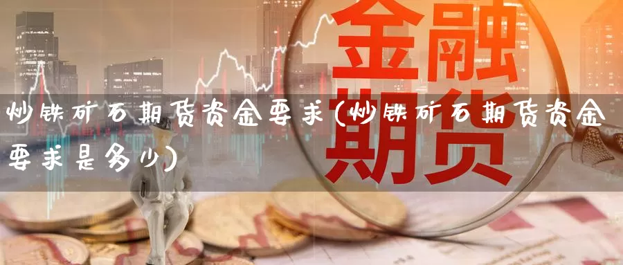 炒铁矿石期货资金要求(炒铁矿石期货资金要求是多少)