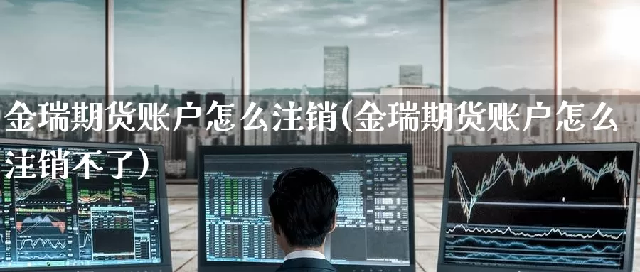 金瑞期货账户怎么注销(金瑞期货账户怎么注销不了)