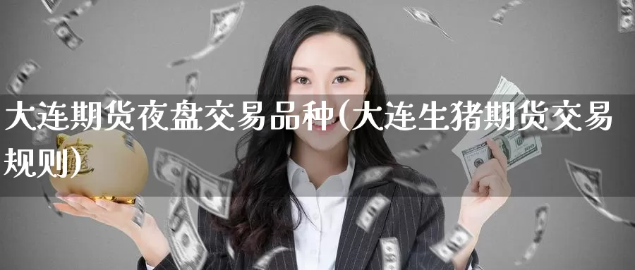 大连期货夜盘交易品种(大连生猪期货交易规则)