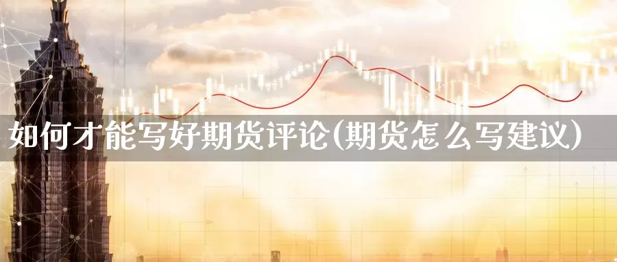 如何才能写好期货评论(期货怎么写建议)