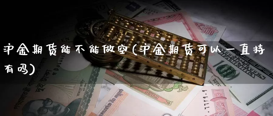 沪金期货能不能做空(沪金期货可以一直持有吗)
