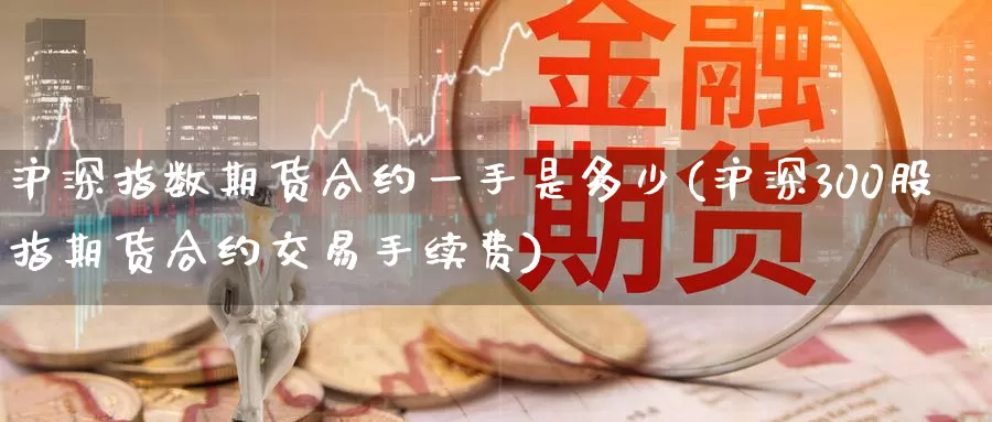 沪深指数期货合约一手是多少(沪深300股指期货合约交易手续费)