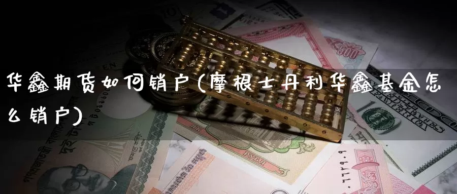 华鑫期货如何销户(摩根士丹利华鑫基金怎么销户)