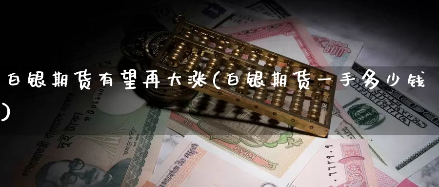 白银期货有望再大涨(白银期货一手多少钱)