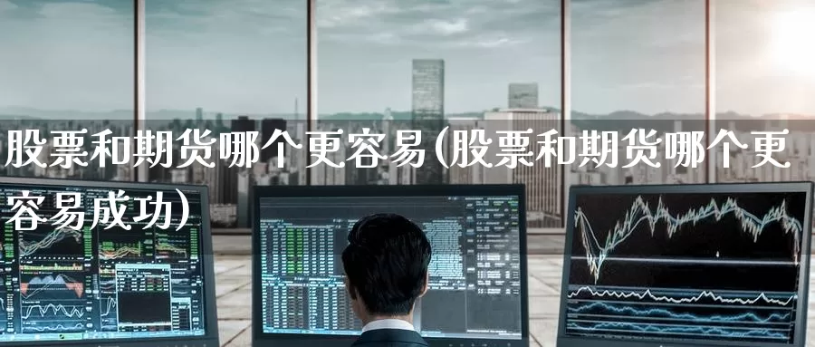 股票和期货哪个更容易(股票和期货哪个更容易成功)