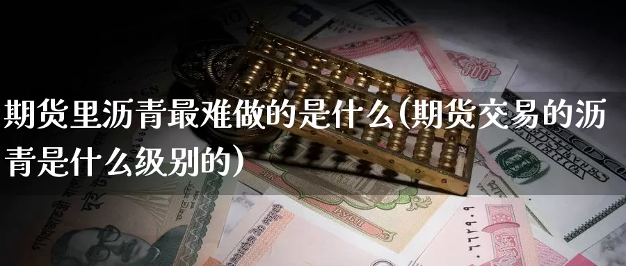 期货里沥青最难做的是什么(期货交易的沥青是什么级别的)