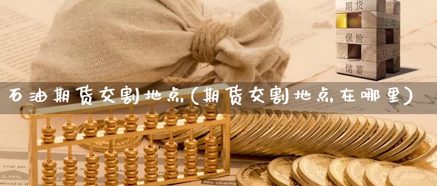 石油期货交割地点(期货交割地点在哪里)