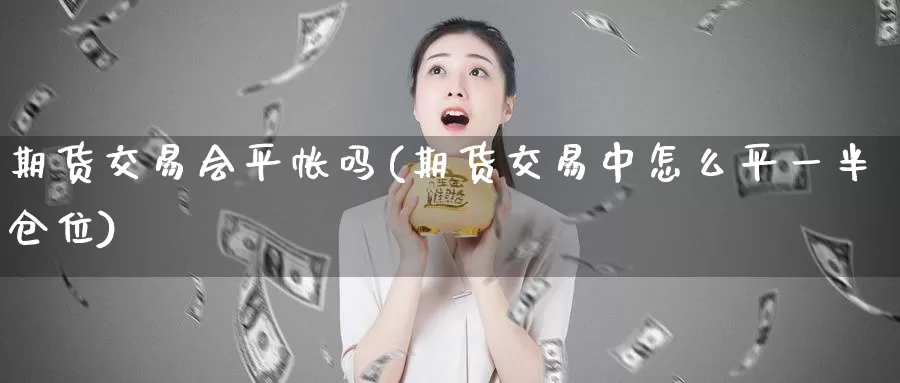 期货交易会平帐吗(期货交易中怎么平一半仓位)