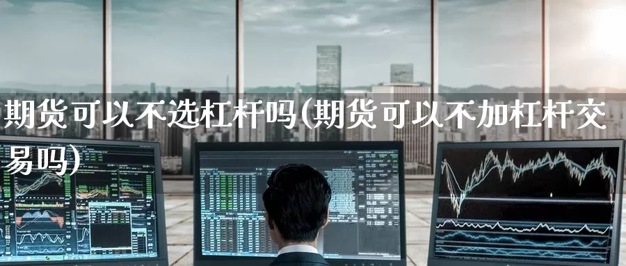 期货可以不选杠杆吗(期货可以不加杠杆交易吗)