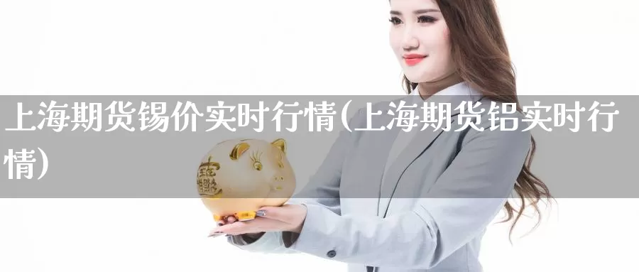 上海期货锡价实时行情(上海期货铝实时行情)