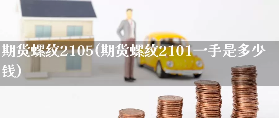 期货螺纹2105(期货螺纹2101一手是多少钱)