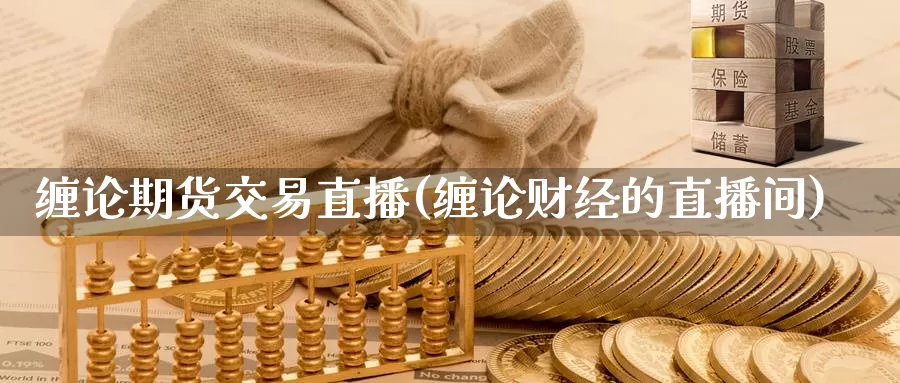 缠论期货交易直播(缠论财经的直播间)