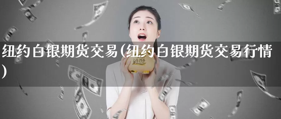 纽约白银期货交易(纽约白银期货交易行情)