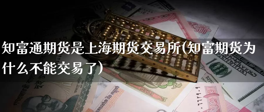 知富通期货是上海期货交易所(知富期货为什么不能交易了)