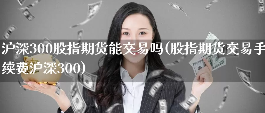 沪深300股指期货能交易吗(股指期货交易手续费沪深300)