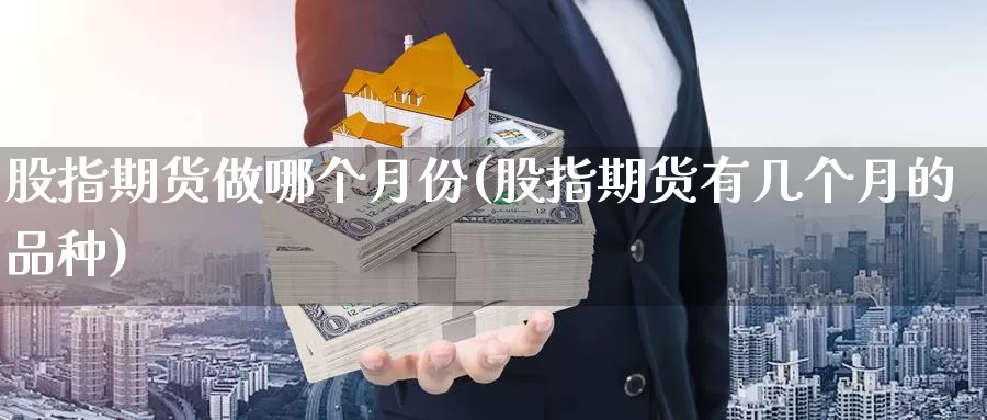 股指期货做哪个月份(股指期货有几个月的品种)