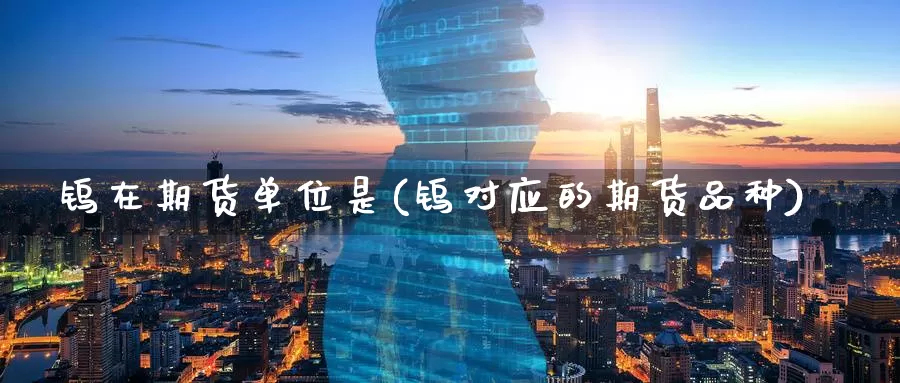 钨在期货单位是(钨对应的期货品种)