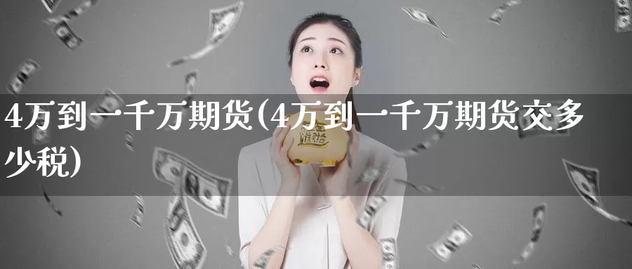 4万到一千万期货(4万到一千万期货交多少税)