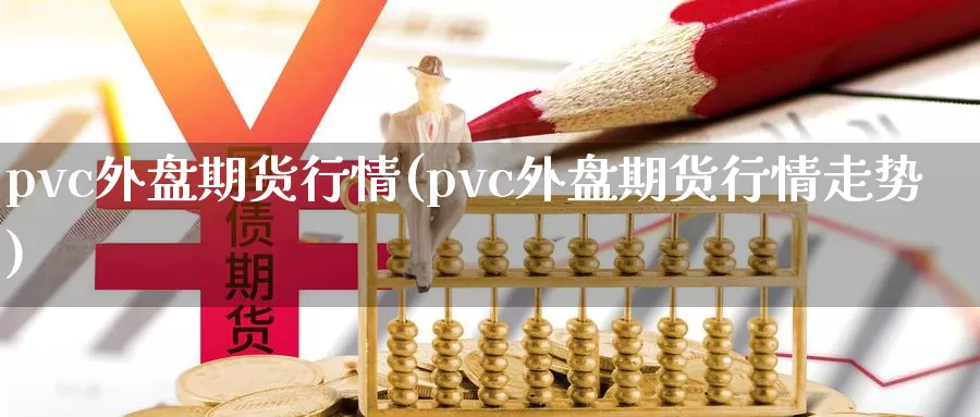 pvc外盘期货行情(pvc外盘期货行情走势)