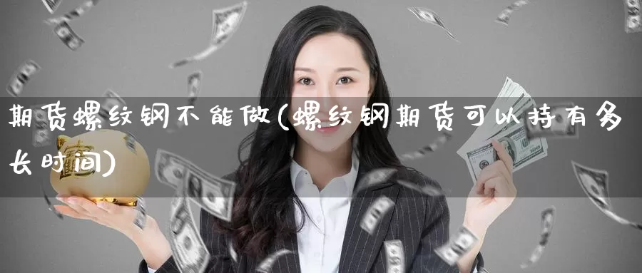 期货螺纹钢不能做(螺纹钢期货可以持有多长时间)