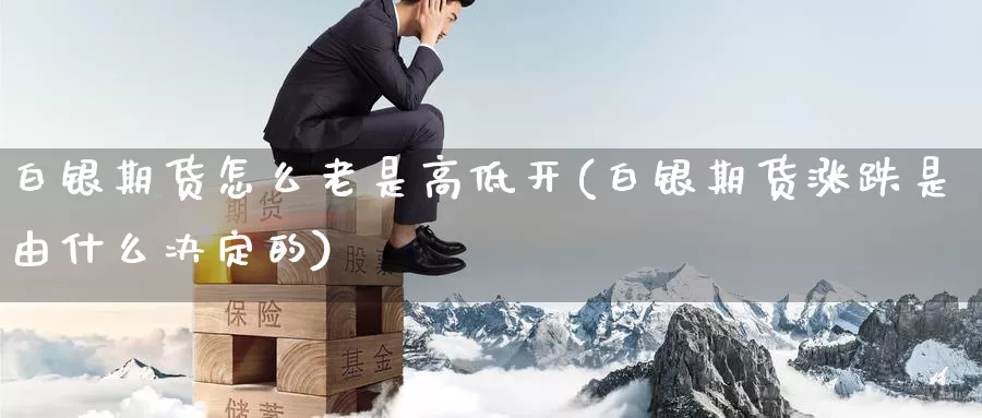 白银期货怎么老是高低开(白银期货涨跌是由什么决定的)