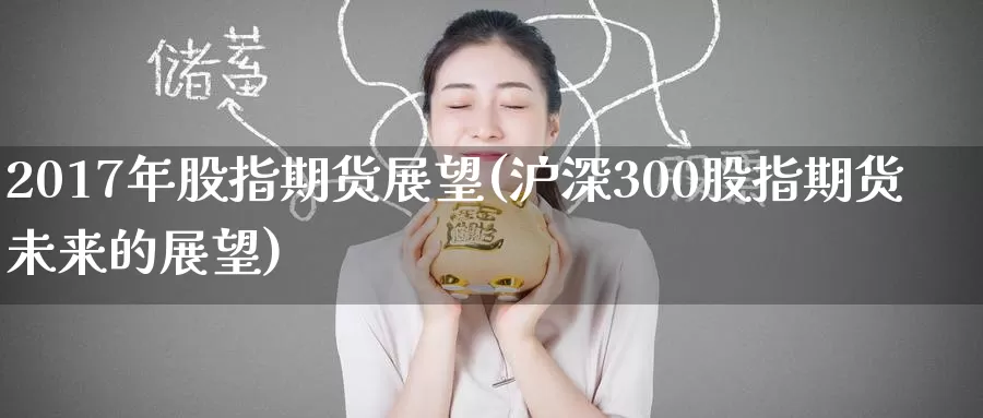 2017年股指期货展望(沪深300股指期货未来的展望)