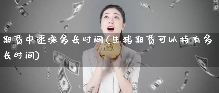期货中速涨多长时间(生猪期货可以持有多长时间)