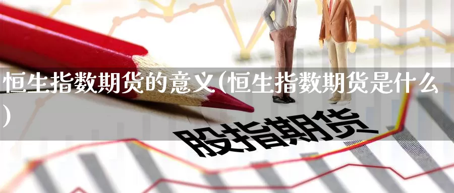 恒生指数期货的意义(恒生指数期货是什么)