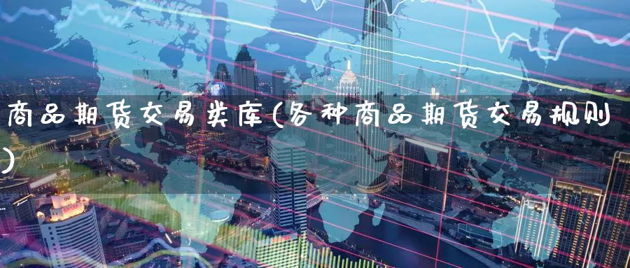 商品期货交易类库(各种商品期货交易规则)