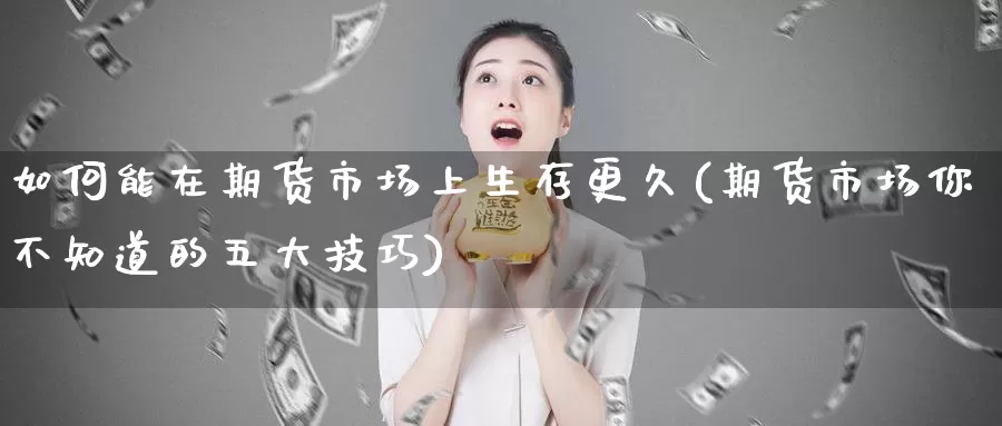 如何能在期货市场上生存更久(期货市场你不知道的五大技巧)